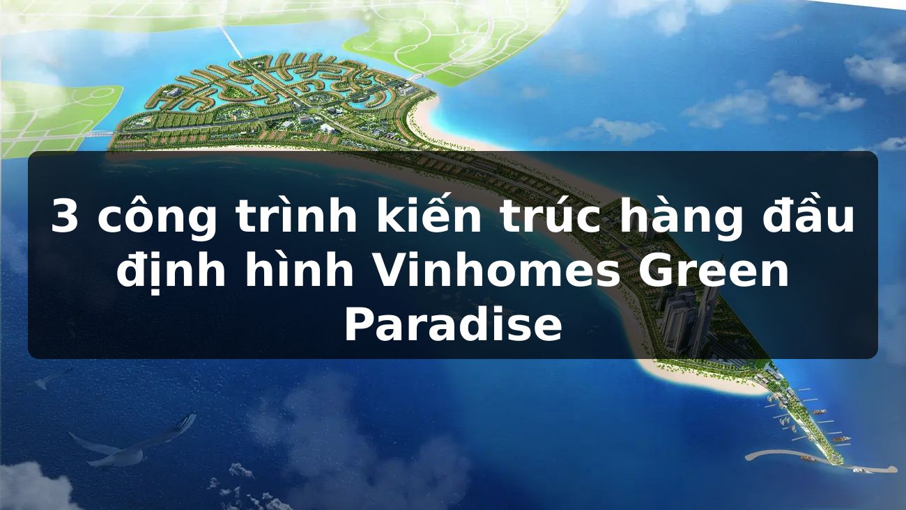 3 công trình kiến trúc hàng đầu định hình Vinhomes Green Paradise