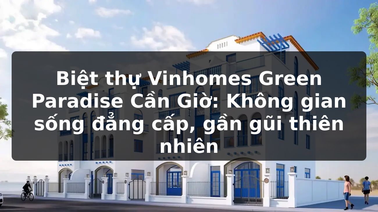 Biệt thự Vinhomes Green Paradise Cần Giờ: Không gian sống đẳng cấp, gần gũi thiên nhiên