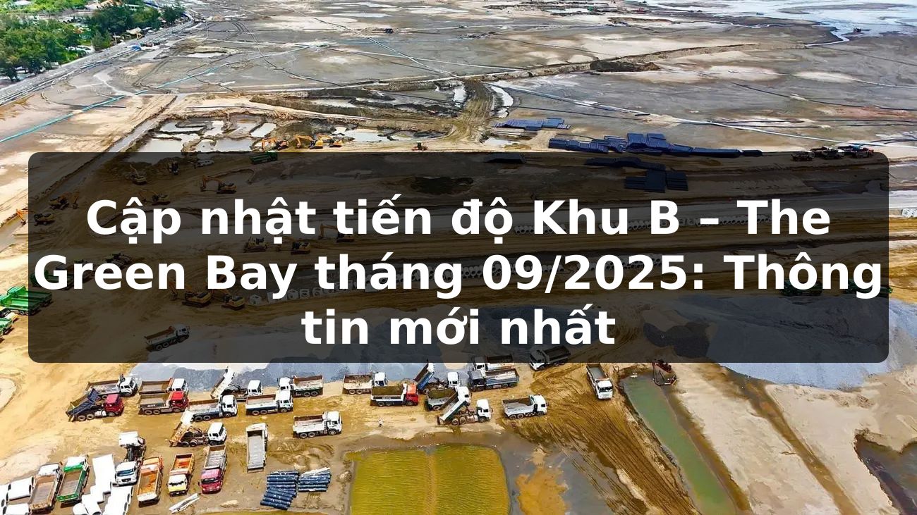 Cập nhật tiến độ Khu B – The Green Bay tháng 09/2025: Thông tin mới nhất