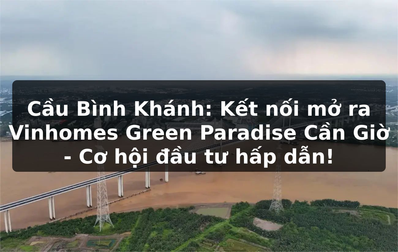 Cầu Bình Khánh: Kết nối mở ra Vinhomes Green Paradise Cần Giờ - Cơ hội đầu tư hấp dẫn!