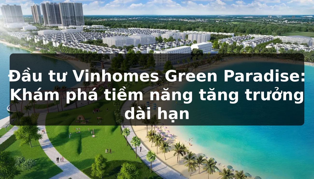 Đầu tư Vinhomes Green Paradise: Khám phá tiềm năng tăng trưởng dài hạn