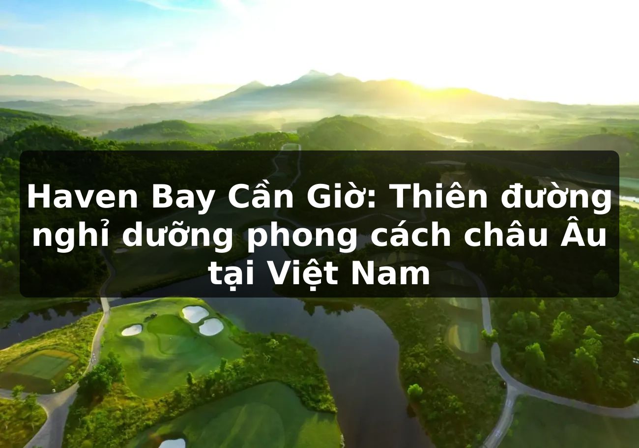 Haven Bay Cần Giờ: Thiên đường nghỉ dưỡng phong cách châu Âu tại Việt Nam