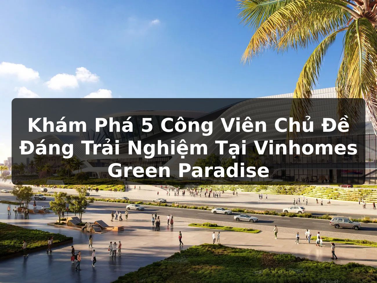 Khám Phá 5 Công Viên Chủ Đề Đáng Trải Nghiệm Tại Vinhomes Green Paradise