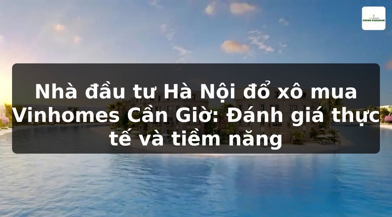 Nhà đầu tư Hà Nội đổ xô mua Vinhomes Cần Giờ: Đánh giá thực tế và tiềm năng