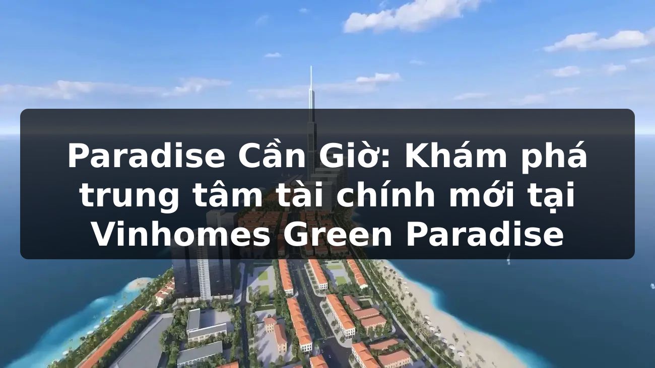Paradise Cần Giờ: Khám phá trung tâm tài chính mới tại Vinhomes Green Paradise