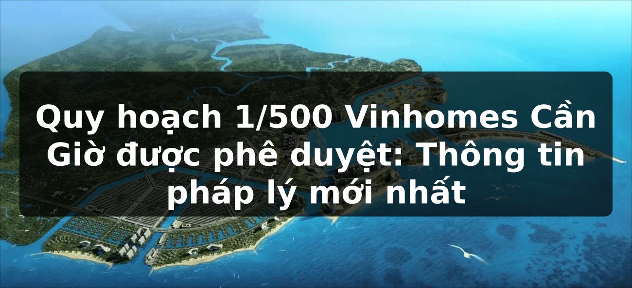Quy hoạch 1/500 Vinhomes Can Gio được phê duyệt: Thông tin pháp lý mới nhất
