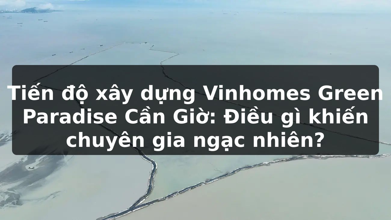 Tiến độ xây dựng Vinhomes Green Paradise Cần Giờ: Điều gì khiến chuyên gia ngạc nhiên?