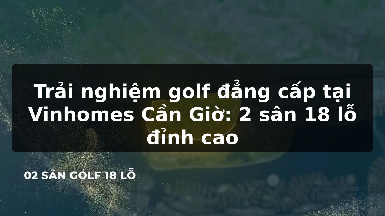 Trải nghiệm golf đẳng cấp tại Vinhomes Cần Giờ: 2 sân 18 lỗ đỉnh cao