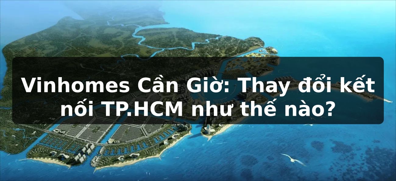 Vinhomes Cần Giờ: Thay đổi kết nối TP.HCM như thế nào?