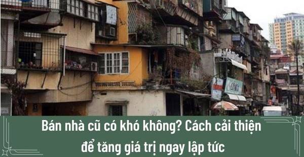 Bán Nhà Cũ: Giải Pháp, Thủ Thuật Tăng Giá Trị Nhanh Chóng